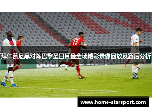 拜仁慕尼黑对阵巴黎圣日耳曼全场精彩录像回放及赛后分析